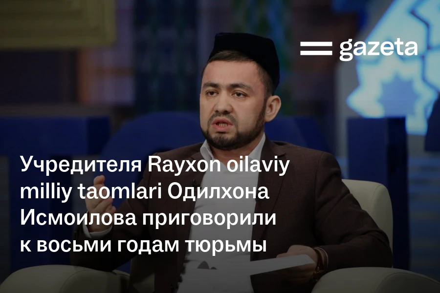 Учредителя Rayxon oilaviy milliy taomlari Одилхона Исмоилова приговорили к восьми годам тюрьмы