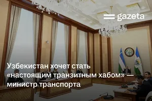 Узбекистан хочет стать «настоящим транзитным хабом» — министр транспорта